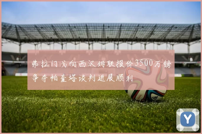 弗拉门戈向西汉姆联报价3500万镑争夺帕奎塔谈判进展顺利