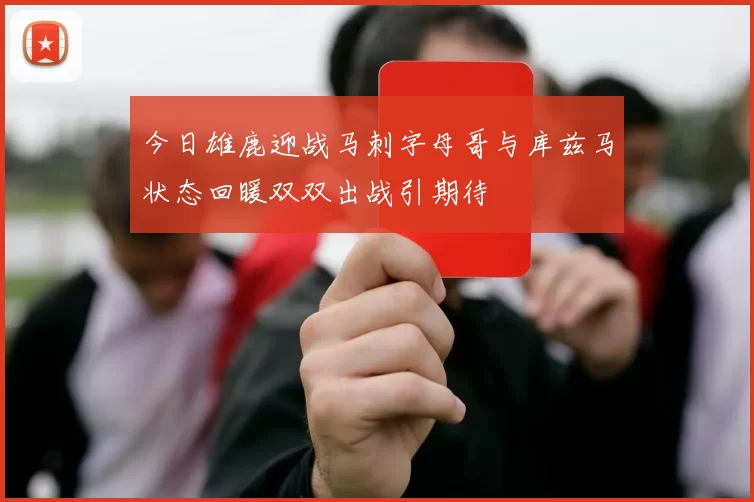 今日雄鹿迎战马刺字母哥与库兹马状态回暖双双出战引期待