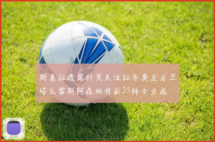 斯基拉透露科莫关注拉齐奥左后卫塔瓦雷斯阿森纳将获35转会分成
