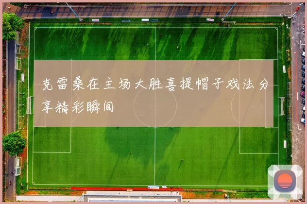 克雷桑在主场大胜喜提帽子戏法分享精彩瞬间