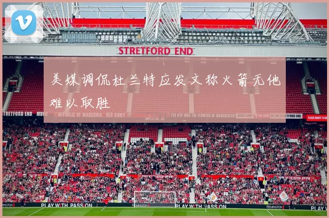 美媒调侃杜兰特应发文称火箭无他难以取胜