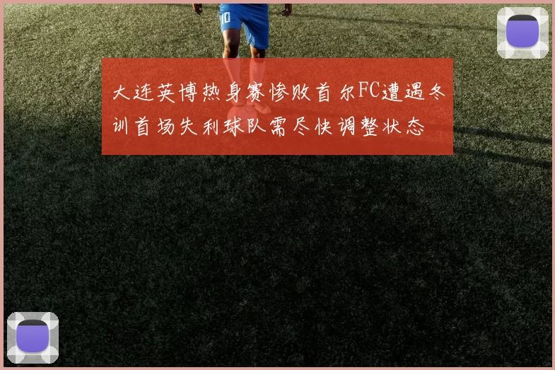 大连英博热身赛惨败首尔FC遭遇冬训首场失利球队需尽快调整状态
