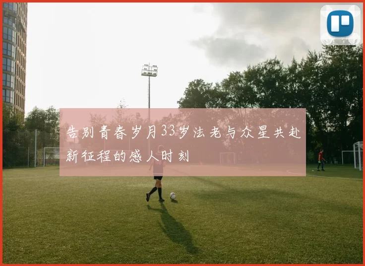 告别青春岁月33岁法老与众星共赴新征程的感人时刻