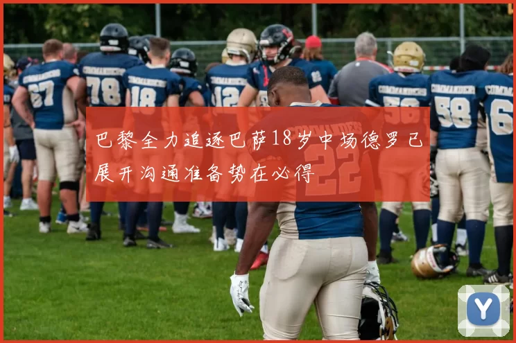 巴黎全力追逐巴萨18岁中场德罗已展开沟通准备势在必得