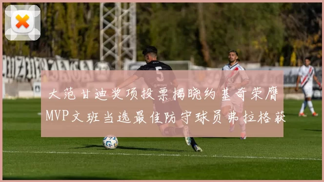 大范甘迪奖项投票揭晓约基奇荣膺MVP文班当选最佳防守球员弗拉格获最佳新秀