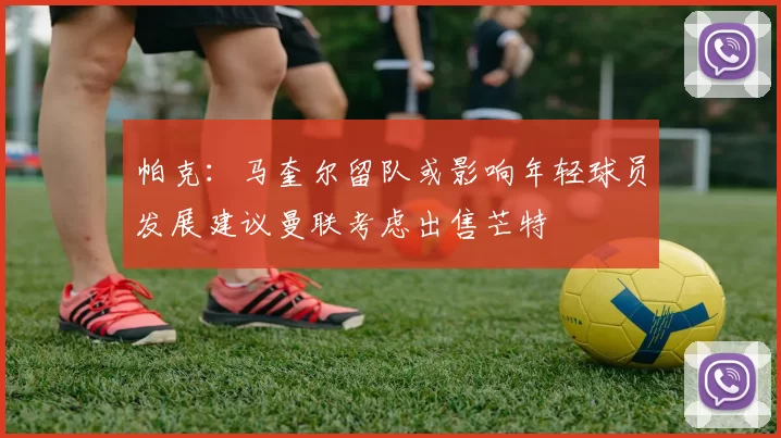 帕克：马奎尔留队或影响年轻球员发展建议曼联考虑出售芒特