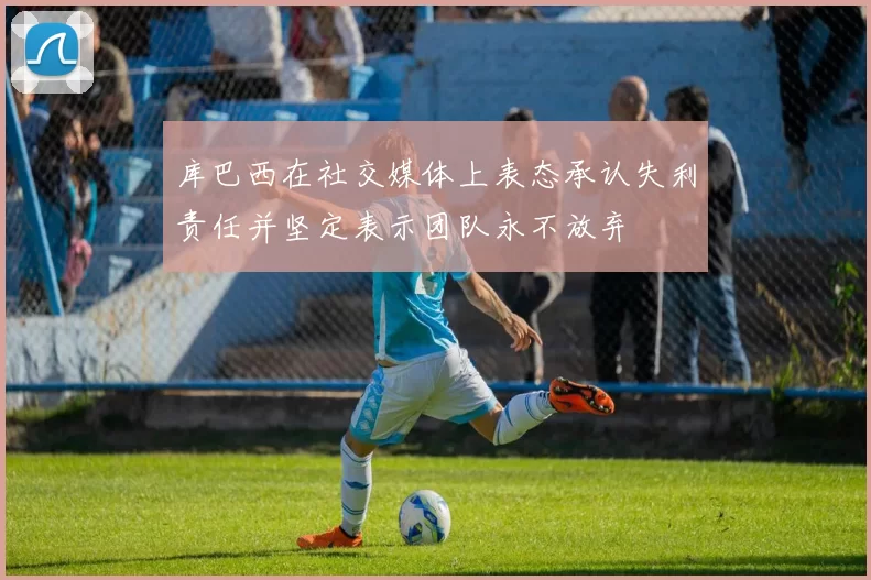 库巴西在社交媒体上表态承认失利责任并坚定表示团队永不放弃