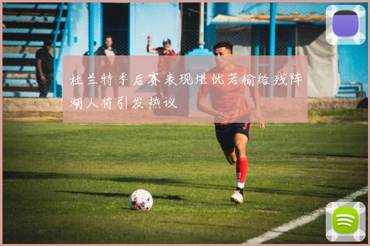 杜兰特季后赛表现堪忧若输给残阵湖人将引发热议