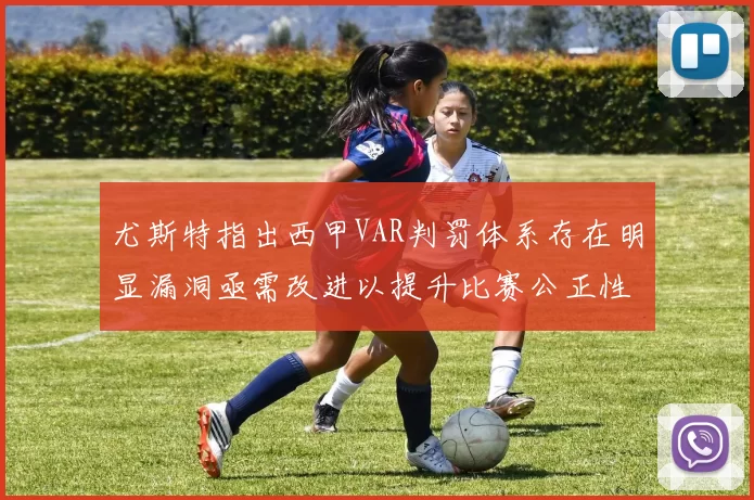 尤斯特指出西甲VAR判罚体系存在明显漏洞亟需改进以提升比赛公正性
