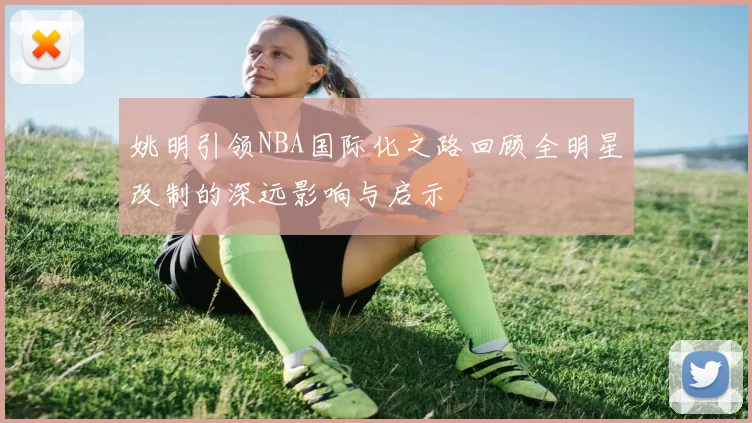 姚明引领NBA国际化之路回顾全明星改制的深远影响与启示